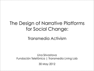 The Design of Narrative Platforms
      for Social Change:
          Transmedia Activism



                 Lina Srivastava
  Fundación Telefónica | Transmedia Living Lab

                  30 May 2012
 