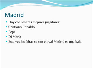 Madrid Hoy con los tres mejores jugadores: Cristiano Ronaldo Pepe Di María Esta ves las faltas se van el real Madrid es una bala.