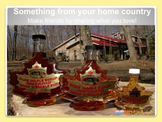 Something from your home country
Make friends by sharing what you love!
 
