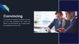 Convincing
To persuade the selection committee to choose
you, you must comprehend their needs and
desires. This will empower you to easily explain
your superiority over your rivals.
 
