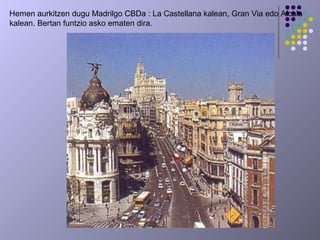 Hemen aurkitzen dugu Madrilgo CBDa : La Castellana kalean, Gran Via edo Alcala
kalean. Bertan funtzio asko ematen dira.
 