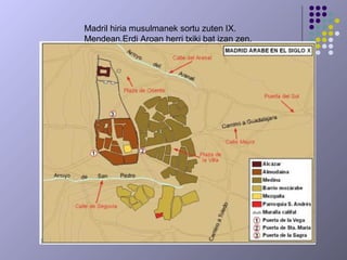 Madril hiria musulmanek sortu zuten IX.
Mendean.Erdi Aroan herri txiki bat izan zen.
 