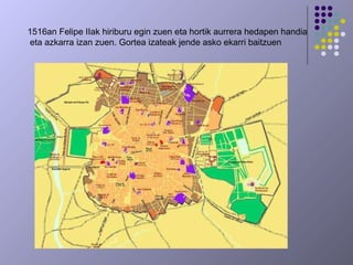 1516an Felipe IIak hiriburu egin zuen eta hortik aurrera hedapen handia
eta azkarra izan zuen. Gortea izateak jende asko ekarri baitzuen
 