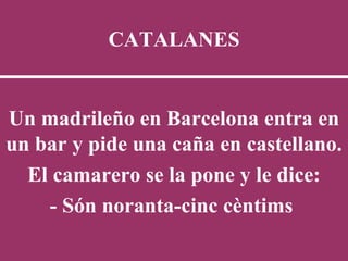 CATALANES Un madrileño en Barcelona entra en un bar y pide una caña en castellano.  El camarero se la pone y le dice: - Són noranta-cinc cèntims   