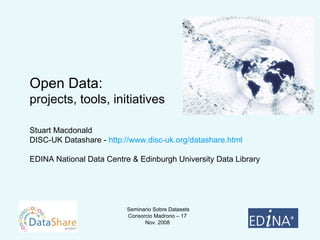 Open Data:  projects, tools, initiatives Stuart Macdonald DISC-UK Datashare -  http://www.disc-uk.org/datashare.html EDINA National Data Centre & Edinburgh University Data Library 
