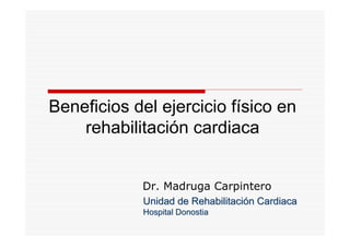 Beneficios del ejercicio físico en
    rehabilitación cardiaca


            Dr. Madruga Carpintero
            Unidad de Rehabilitación Cardiaca
            Hospital Donostia
 