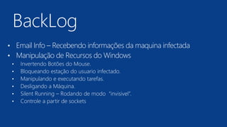 • Email Info – Recebendo informações da maquina infectada
• Manipulação de Recursos do Windows
• Invertendo Botões do Mouse.
• Bloqueando estação do usuario infectado.
• Manipulando e executando tarefas.
• Desligando a Máquina.
• Silent Running – Rodando de modo “invisivel”.
• Controle a partir de sockets
 