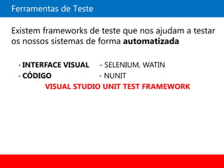 Ferramentas de Teste

Existem frameworks de teste que nos ajudam a testar
os nossos sistemas de forma automatizada

 • INTERFACE VISUAL - SELENIUM, WATIN
 • CÓDIGO            - NUNIT
        VISUAL STUDIO UNIT TEST FRAMEWORK
 