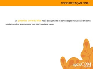 Os  projetos construídos  neste planejamento de comunicação institucional têm como objetivo envolver a comunidade com esta importante causa. CONSIDERAÇÃO FINAL 
