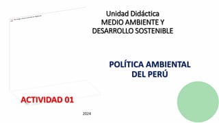 Unidad Didáctica
MEDIO AMBIENTE Y
DESARROLLO SOSTENIBLE
POLÍTICA AMBIENTAL
DEL PERÚ
2024
ACTIVIDAD 01
 