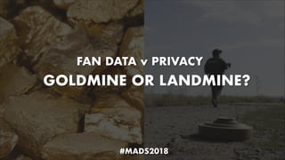 GOLDMINE OR LANDMINE?
FAN DATA v PRIVACY
#MADS2018
 