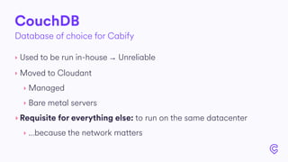 CouchDB
‣ Used to be run in-house → Unreliable
‣ Moved to Cloudant
‣ Managed
‣ Bare metal servers
‣ Requisite for everything else: to run on the same datacenter
‣ …because the network matters
Database of choice for Cabify
 