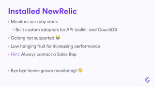 Installed NewRelic
‣ Monitors our ruby stack
‣ Built custom adapters for API toolkit and CouchDB
‣ Golang not supported 😭
‣ Low hanging fruit for increasing performance
‣ Hint: Always contact a Sales Rep
‣ Bye bye home-grown monitoring! 👋
 