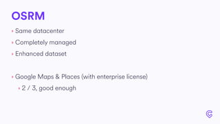 OSRM
‣ Same datacenter
‣ Completely managed
‣ Enhanced dataset
‣ Google Maps & Places (with enterprise license)
‣ 2 / 3, good enough
 