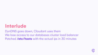 Interlude
DynDNS goes down, Cloudant uses them
We lose access to our databases cluster load balancer
Patched /etc/hosts with the actual ips in 30 minutes
 