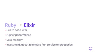 Ruby → Elixir
‣ Fun to code with
‣ Higher performance
‣ Less memory
‣ Investment, about to release first service to production
 