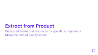 Extract from Product
Dedicated teams and resources for specific components
Make the core of Cabify leaner
 