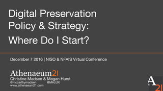 Athenaeum2l
Christine Madsen & Megan Hurst
@mccarthymadsen @MHzUX
www.athenaeum21.com
December 7 2016 | NISO & NFAIS Virtual Conference
Digital Preservation
Policy & Strategy:
Where Do I Start?
 