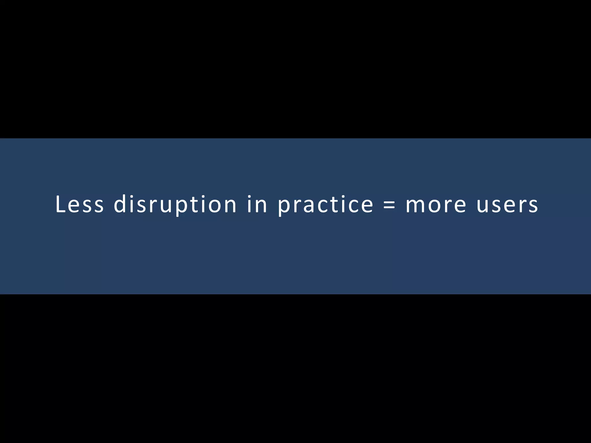 Less disruption in practice = more users
 