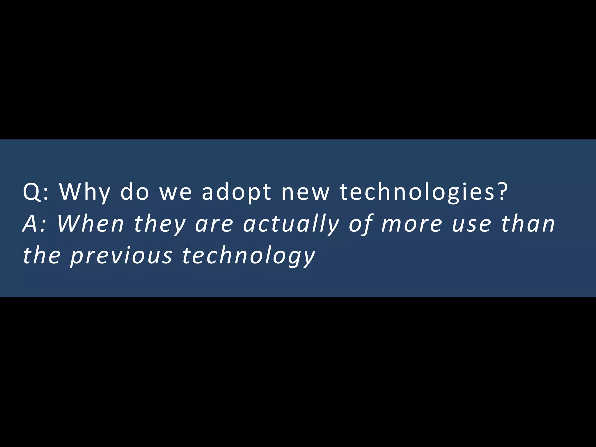 Q: Why do we adopt new technologies?
A: When they are actually of more use than
the previous technology
 
