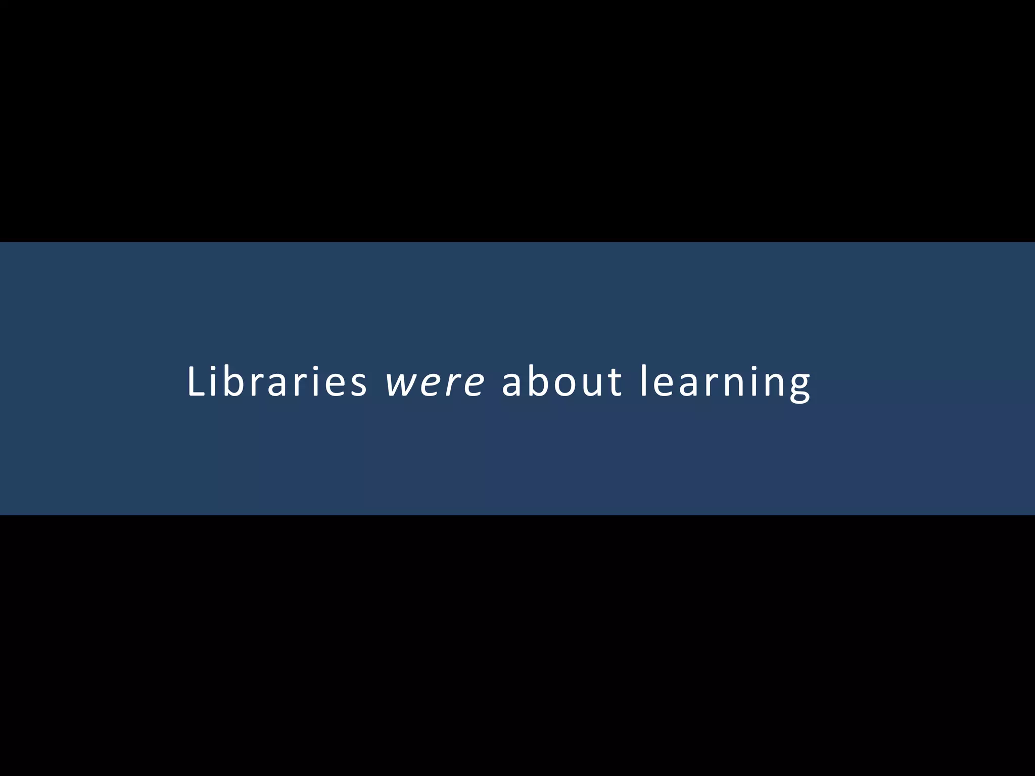 Libraries were about learning
 