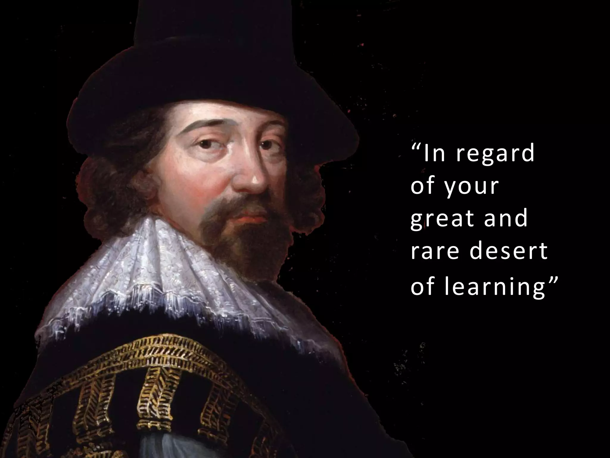 “In regard
of your
great and
rare desert
of learning”
 