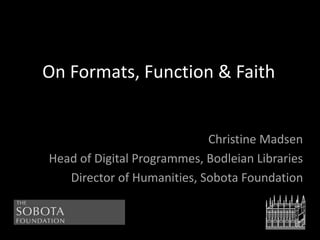 On Formats, Function & Faith
Christine Madsen
Head of Digital Programmes, Bodleian Libraries
Director of Humanities, Sobota Foundation
 