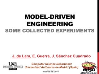 MODEL-DRIVEN
ENGINEERING
SOME COLLECTED EXPERIMENTS
J. de Lara, E. Guerra, J. Sánchez Cuadrado
Computer Science Department
Universidad Autónoma de Madrid (Spain)
madSESE’2017
http://miso.es
 
