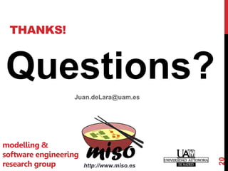 THANKS!
Questions?
Juan.deLara@uam.es
20
http://www.miso.es
modelling &
software engineering
research group
 