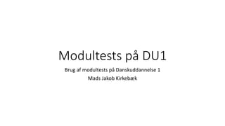 Modultests på DU1
Brug af modultests på Danskuddannelse 1
Mads Jakob Kirkebæk
 