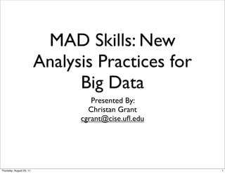 MAD Skills: New
                          Analysis Practices for
                                Big Data
                                   Presented By:
                                  Christan Grant
                                cgrant@cise.uﬂ.edu




Thursday, August 25, 11                              1
 