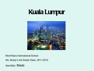 Kuala Lumpur




Mont’Kiara International School
Ms. Brady’s 3rd Grade Class, 2011-2012

NamSSe:   Mads
 
