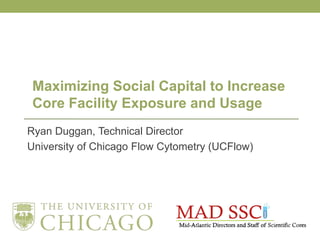 Ryan Duggan, Technical Director
University of Chicago Flow Cytometry (UCFlow)
Maximizing Social Capital to Increase
Core Facility Exposure and Usage
 