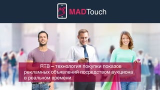 RTB – технология покупки показов
рекламных объявлений посредством аукциона
в реальном времени.
MADTouch
 