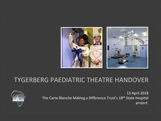 13 April 2018
The Carte Blanche Making a Difference Trust’s 18th State hospital
project.
TYGERBERG PAEDIATRIC THEATRE HANDOVER
 