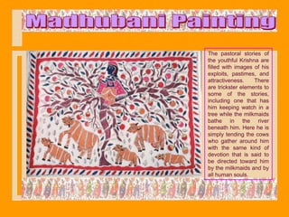 The pastoral stories of
the youthful Krishna are
filled with images of his
exploits, pastimes, and
attractiveness.    There
are trickster elements to
some of the stories,
including one that has
him keeping watch in a
tree while the milkmaids
bathe in the river
beneath him. Here he is
simply tending the cows
who gather around him
with the same kind of
devotion that is said to
be directed toward him
by the milkmaids and by
all human souls.
 