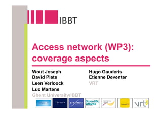 Access network (WP3):
coverage aspects
Wout Joseph             Hugo Gauderis
David Plets             Etienne Deventer
Leen Verloock           VRT
Luc Martens
Ghent University/IBBT
 