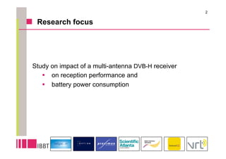 2

 Research focus




Study on impact of a multi-antenna DVB-H receiver
     on reception performance and
     battery power consumption
 