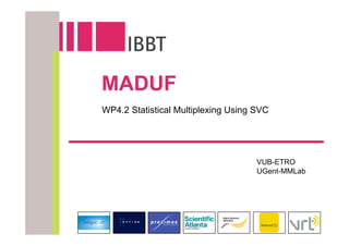 MADUF
WP4.2 Statistical Multiplexing Using SVC




                                     VUB-ETRO
                                     UGent-MMLab
 