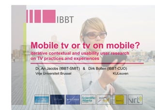 Mobile tv or tv on mobile?
iterative contextual and usability user research
on TV practices and experiences

  Dr. An Jacobs (IBBT-SMIT) & Dirk Bollen (IBBT-CUO)
  Vrije Universiteit Brussel                KULeuven
 