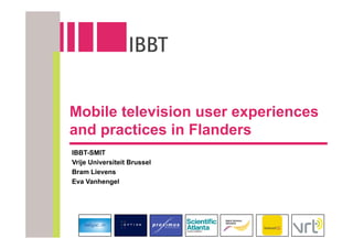Mobile television user experiences
and practices in Flanders
IBBT-SMIT
Vrije Universiteit Brussel
Bram Lievens
Eva Vanhengel
 