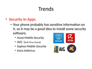Trends
• Security In Apps
– Your phone probably has sensitive information on
it, so it may be a good idea to install some security
software.
• Avast Mobile Security
• AVG (Anti-Virus Guard)
• Sophos Mobile Security
• Avira Antivirus
 