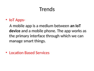 Trends
• IoT Apps-
A mobile app is a medium between an IoT
device and a mobile phone. The app works as
the primary interface through which we can
manage smart things.
• Location Based Services
 