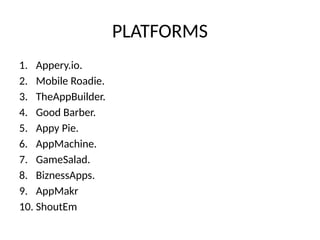 PLATFORMS
1. Appery.io.
2. Mobile Roadie.
3. TheAppBuilder.
4. Good Barber.
5. Appy Pie.
6. AppMachine.
7. GameSalad.
8. BiznessApps.
9. AppMakr
10. ShoutEm
 
