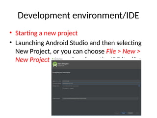 Development environment/IDE
• Starting a new project
• Launching Android Studio and then selecting
New Project, or you can choose File > New >
New Project at any time from the IDE itself.
 