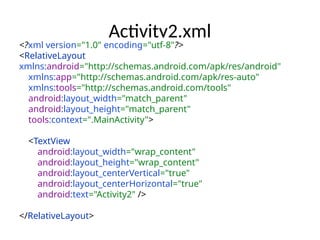 Activity2.xml
<?xml version="1.0" encoding="utf-8"?>
<RelativeLayout
xmlns:android="http://schemas.android.com/apk/res/android"
xmlns:app="http://schemas.android.com/apk/res-auto"
xmlns:tools="http://schemas.android.com/tools"
android:layout_width="match_parent"
android:layout_height="match_parent"
tools:context=".MainActivity">
<TextView
android:layout_width="wrap_content"
android:layout_height="wrap_content"
android:layout_centerVertical="true"
android:layout_centerHorizontal="true"
android:text="Activity2" />
</RelativeLayout>
 
