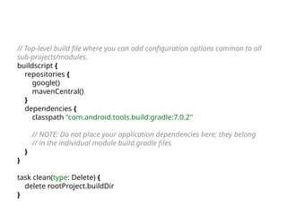 // Top-level build file where you can add configuration options common to all
sub-projects/modules.
buildscript {
repositories {
google()
mavenCentral()
}
dependencies {
classpath "com.android.tools.build:gradle:7.0.2"
// NOTE: Do not place your application dependencies here; they belong
// in the individual module build.gradle files
}
}
task clean(type: Delete) {
delete rootProject.buildDir
}
 