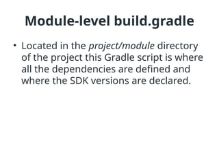 Module-level build.gradle
• Located in the project/module directory
of the project this Gradle script is where
all the dependencies are defined and
where the SDK versions are declared.
 