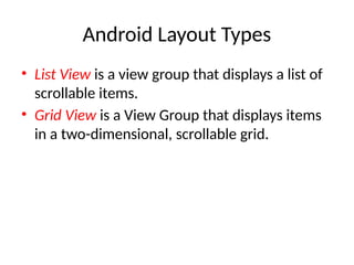 Android Layout Types
• List View is a view group that displays a list of
scrollable items.
• Grid View is a View Group that displays items
in a two-dimensional, scrollable grid.
 