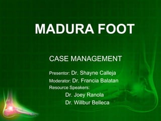 CASE MANAGEMENT
Presentor: Dr. Shayne Calleja
Moderator: Dr. Francia Balatan
Resource Speakers:
Dr. Joey Ranola
Dr. Willbur Belleca
MADURA FOOT
 